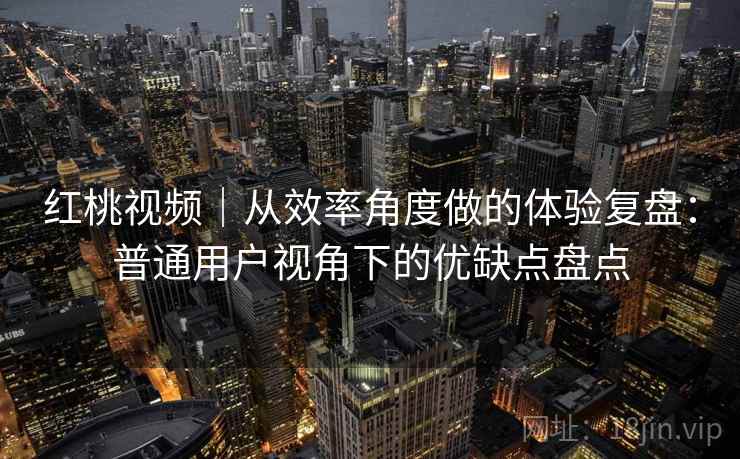 红桃视频|从效率角度做的体验复盘:普通用户视角下的优缺点盘点
