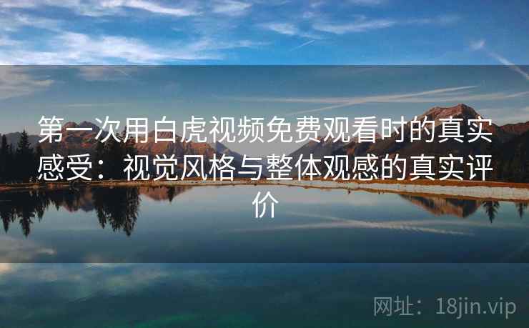 第一次用白虎视频免费观看时的真实感受：视觉风格与整体观感的真实评价