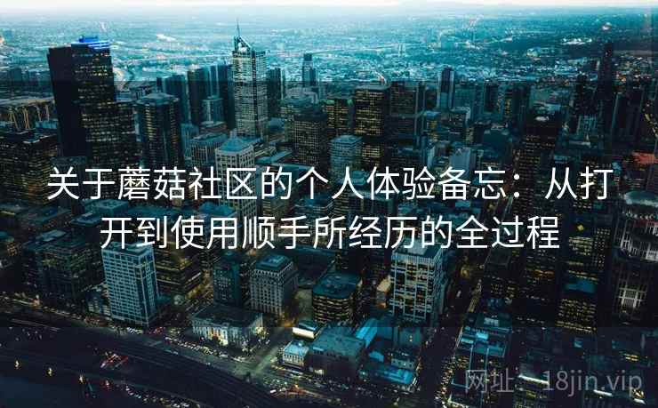 关于蘑菇社区的个人体验备忘:从打开到使用顺手所经历的全过程