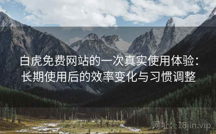 白虎免费网站的一次真实使用体验:长期使用后的效率变化与习惯调整