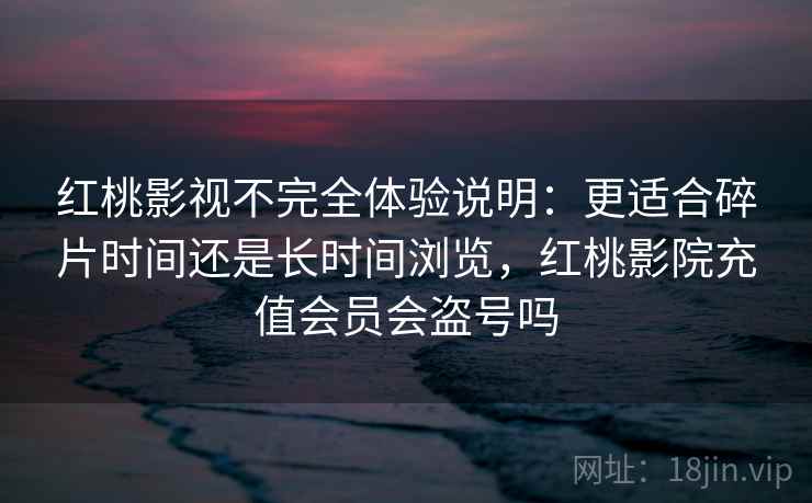 红桃影视不完全体验说明:更适合碎片时间还是长时间浏览,红桃影院充值会员会盗号吗