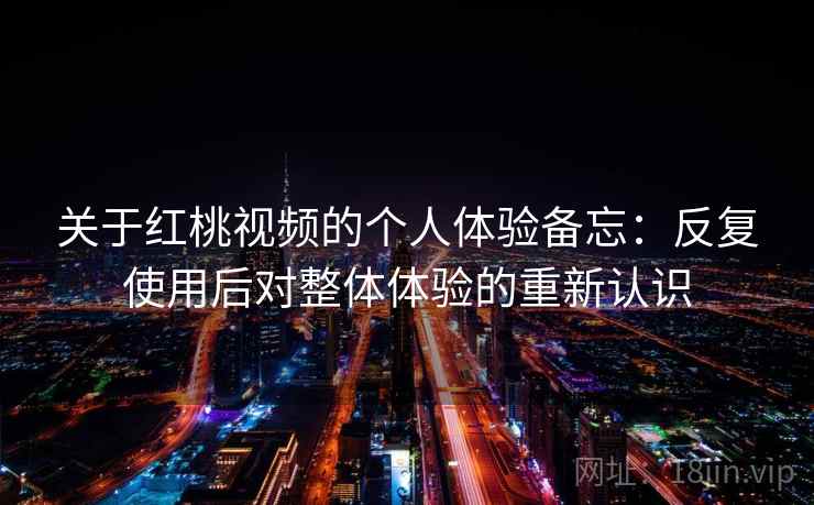 关于红桃视频的个人体验备忘:反复使用后对整体体验的重新认识