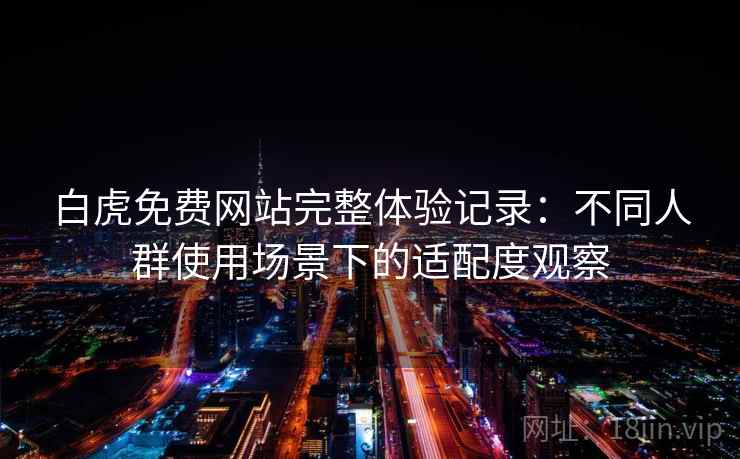 白虎免费网站完整体验记录:不同人群使用场景下的适配度观察