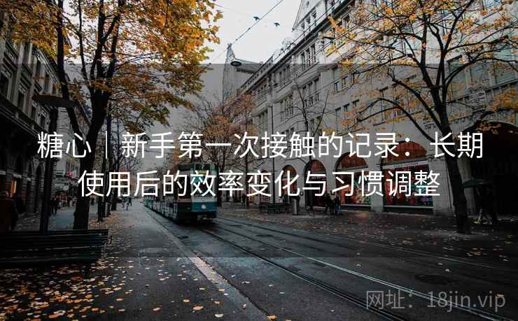糖心|新手第一次接触的记录:长期使用后的效率变化与习惯调整 糖心|新手第一次接触的记录:长期使用后的效率变化与习惯调整