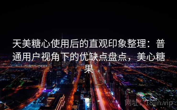 天美糖心使用后的直观印象整理:普通用户视角下的优缺点盘点,美心糖果 天美糖心使用后的直观印象整理:普通用户视角下的优缺点盘点,美心糖果