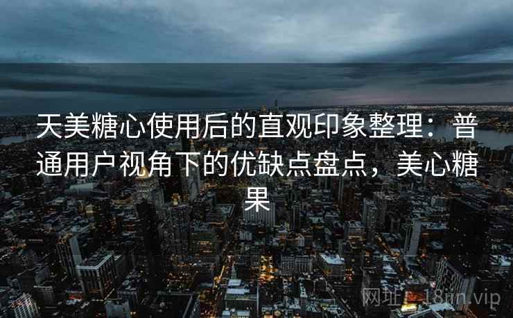 天美糖心使用后的直观印象整理:普通用户视角下的优缺点盘点,美心糖果 天美糖心使用后的直观印象整理:普通用户视角下的优缺点盘点,美心糖果