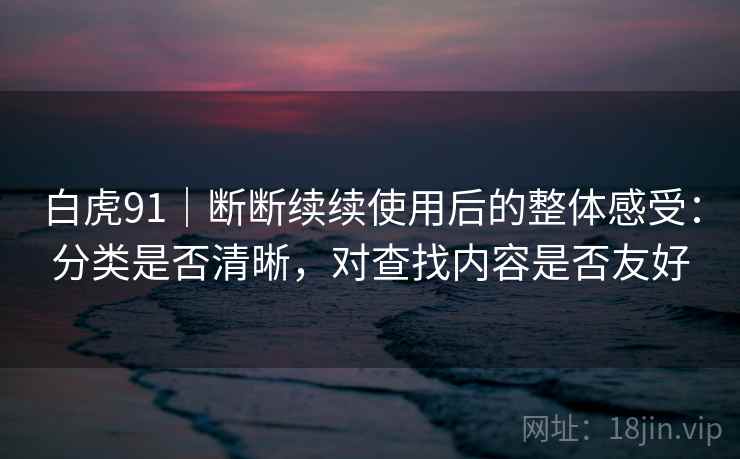 白虎91｜断断续续使用后的整体感受：分类是否清晰，对查找内容是否友好  第2张