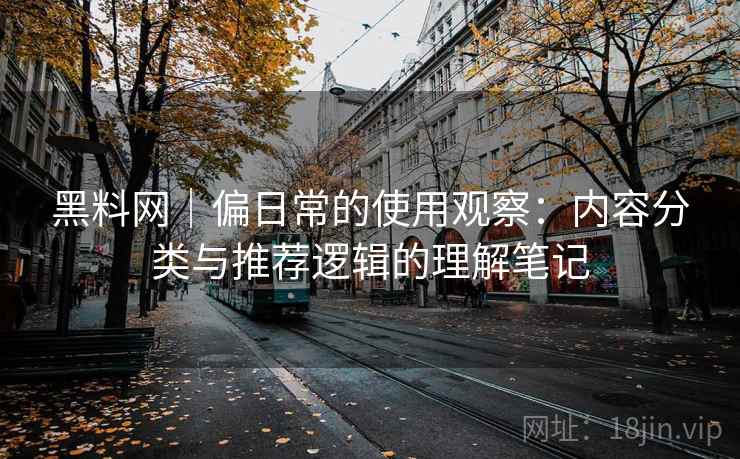 黑料网｜偏日常的使用观察：内容分类与推荐逻辑的理解笔记
