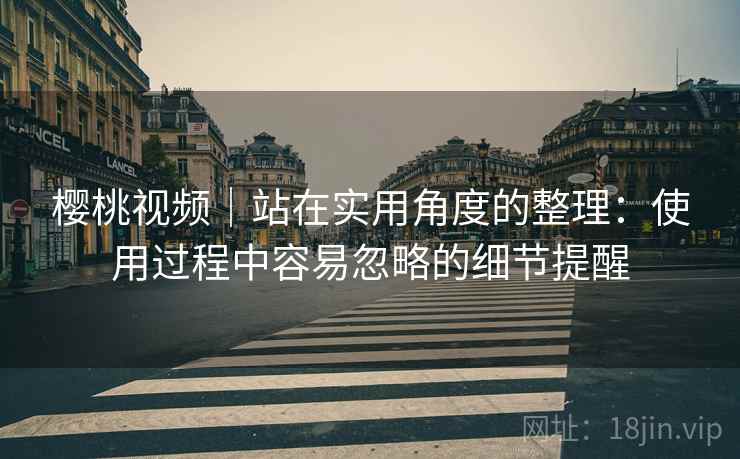 樱桃视频｜站在实用角度的整理：使用过程中容易忽略的细节提醒  第2张