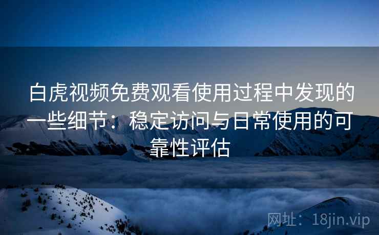 白虎视频免费观看使用过程中发现的一些细节：稳定访问与日常使用的可靠性评估  第2张