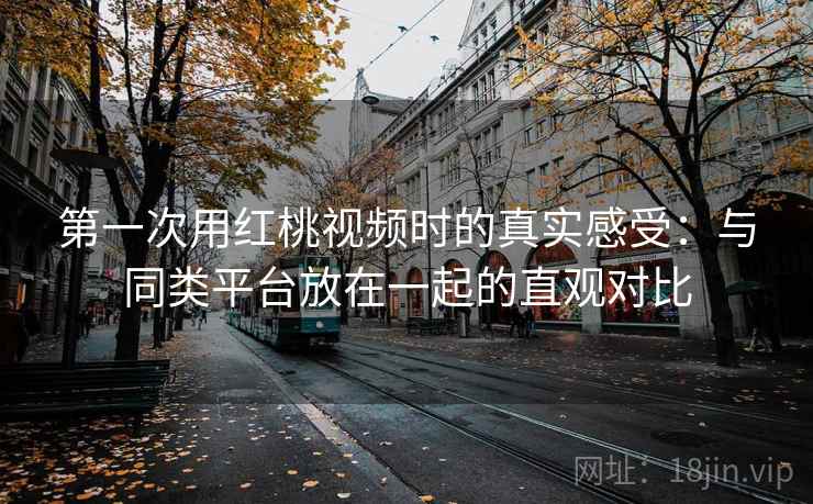 第一次用红桃视频时的真实感受：与同类平台放在一起的直观对比