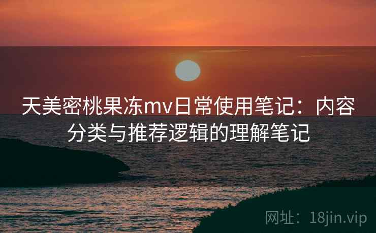 天美密桃果冻mv日常使用笔记：内容分类与推荐逻辑的理解笔记