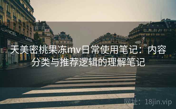 天美密桃果冻mv日常使用笔记：内容分类与推荐逻辑的理解笔记