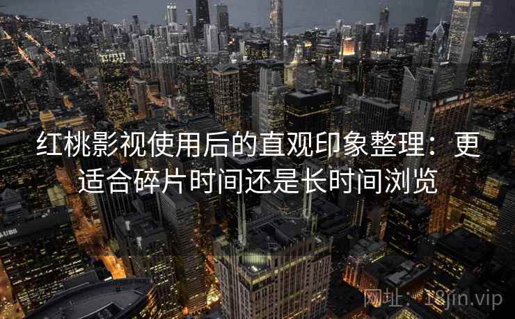 红桃影视使用后的直观印象整理：更适合碎片时间还是长时间浏览