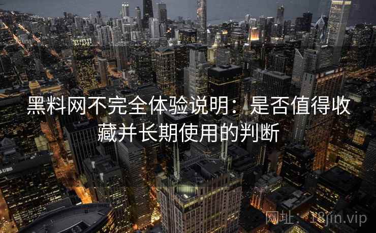 黑料网不完全体验说明：是否值得收藏并长期使用的判断