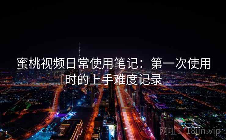 蜜桃视频日常使用笔记：第一次使用时的上手难度记录  第2张