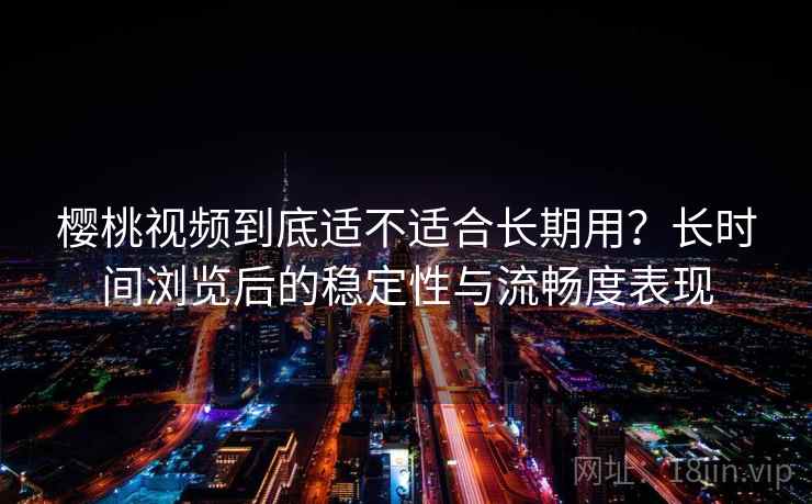 樱桃视频到底适不适合长期用？长时间浏览后的稳定性与流畅度表现  第1张