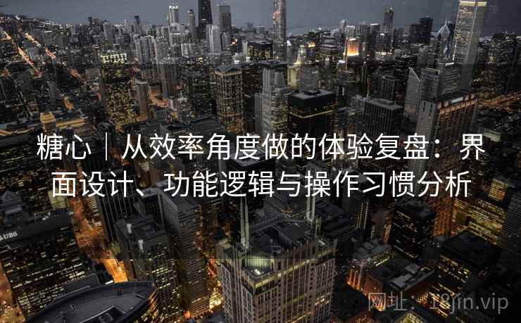 糖心｜从效率角度做的体验复盘：界面设计、功能逻辑与操作习惯分析