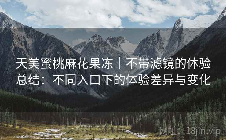 天美蜜桃麻花果冻｜不带滤镜的体验总结：不同入口下的体验差异与变化  第1张