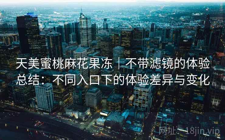 天美蜜桃麻花果冻｜不带滤镜的体验总结：不同入口下的体验差异与变化  第2张