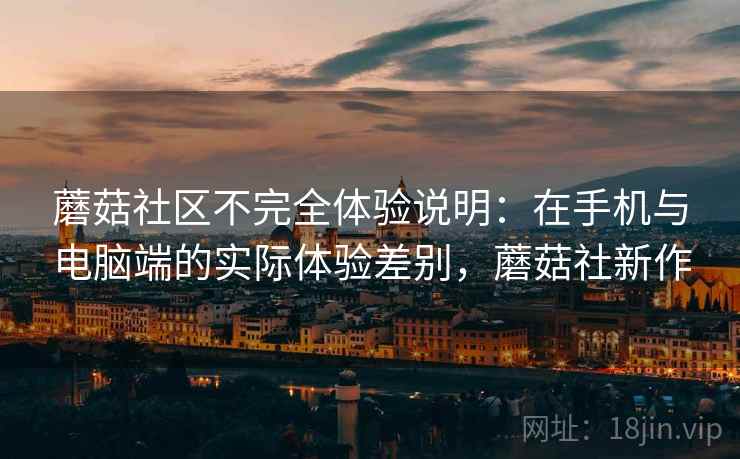蘑菇社区不完全体验说明：在手机与电脑端的实际体验差别，蘑菇社新作