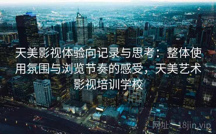 天美影视体验向记录与思考：整体使用氛围与浏览节奏的感受，天美艺术影视培训学校