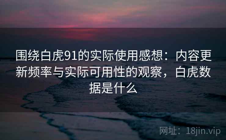 围绕白虎91的实际使用感想：内容更新频率与实际可用性的观察，白虎数据是什么  第1张