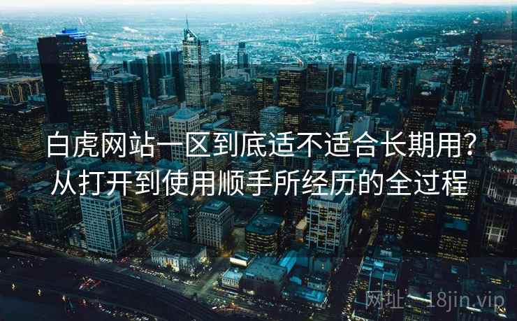 白虎网站一区到底适不适合长期用？从打开到使用顺手所经历的全过程  第1张
