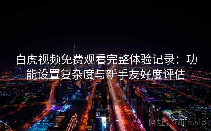 白虎视频免费观看完整体验记录：功能设置复杂度与新手友好度评估