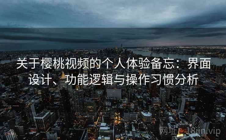 关于樱桃视频的个人体验备忘：界面设计、功能逻辑与操作习惯分析