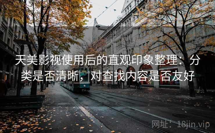 天美影视使用后的直观印象整理：分类是否清晰，对查找内容是否友好
