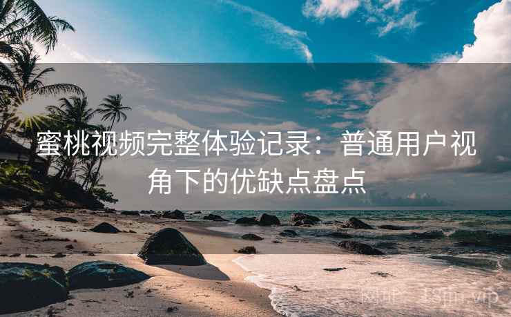 蜜桃视频完整体验记录：普通用户视角下的优缺点盘点