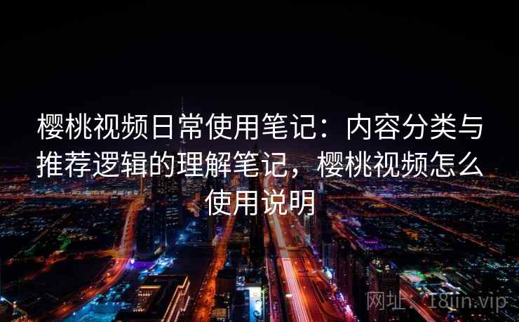 樱桃视频日常使用笔记：内容分类与推荐逻辑的理解笔记，樱桃视频怎么使用说明