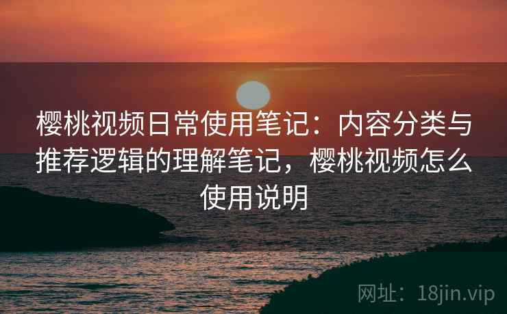 樱桃视频日常使用笔记：内容分类与推荐逻辑的理解笔记，樱桃视频怎么使用说明