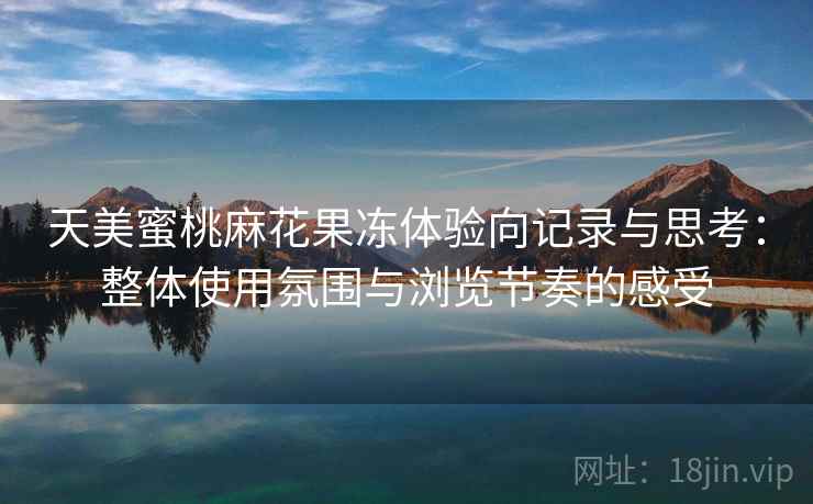 天美蜜桃麻花果冻体验向记录与思考：整体使用氛围与浏览节奏的感受