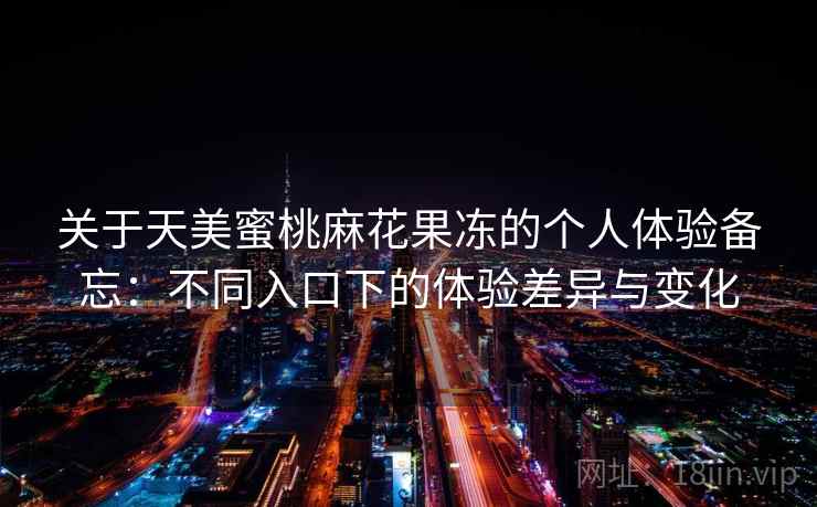 关于天美蜜桃麻花果冻的个人体验备忘：不同入口下的体验差异与变化