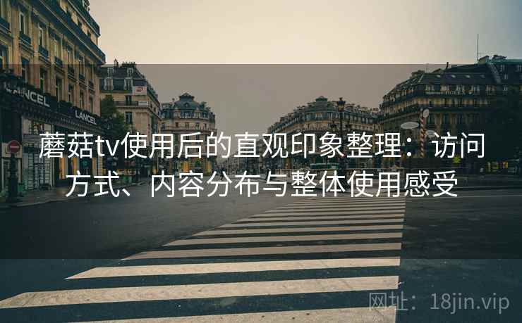 蘑菇tv使用后的直观印象整理：访问方式、内容分布与整体使用感受