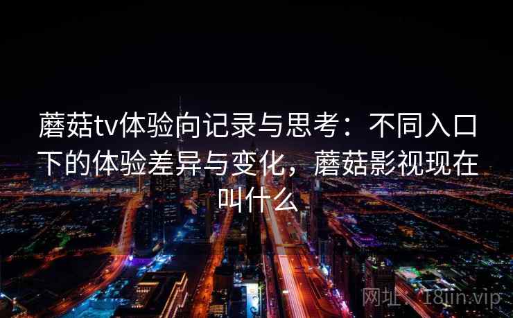 蘑菇tv体验向记录与思考：不同入口下的体验差异与变化，蘑菇影视现在叫什么