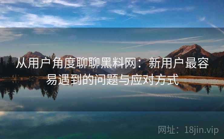 从用户角度聊聊黑料网：新用户最容易遇到的问题与应对方式  第2张