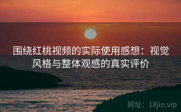 围绕红桃视频的实际使用感想：视觉风格与整体观感的真实评价