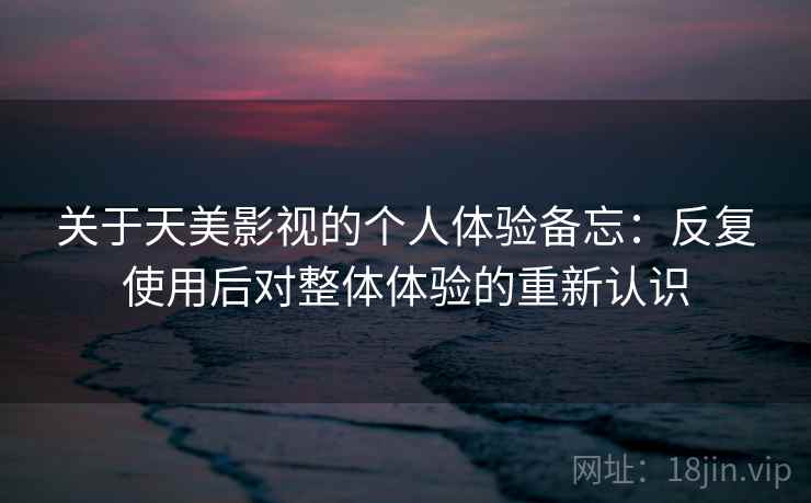 关于天美影视的个人体验备忘：反复使用后对整体体验的重新认识  第2张