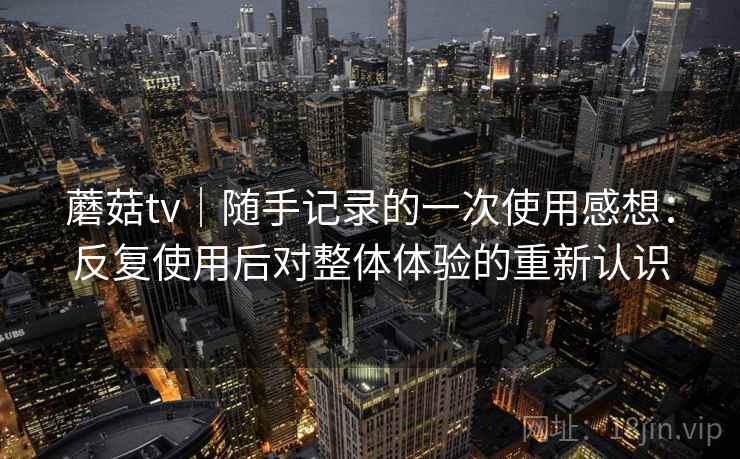 蘑菇tv｜随手记录的一次使用感想：反复使用后对整体体验的重新认识