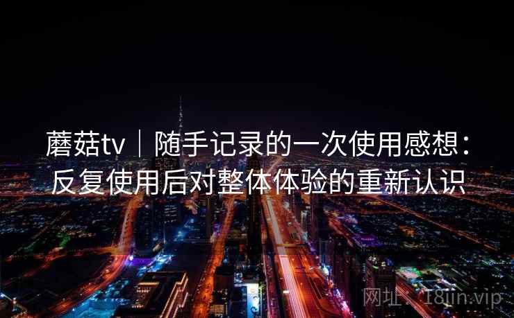 蘑菇tv｜随手记录的一次使用感想：反复使用后对整体体验的重新认识