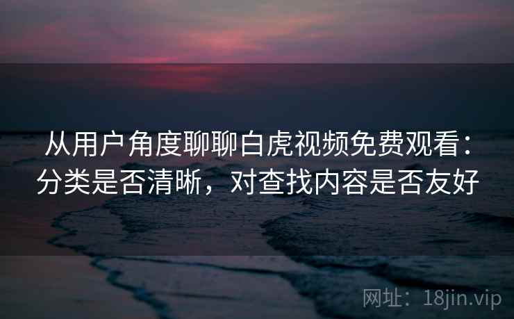从用户角度聊聊白虎视频免费观看：分类是否清晰，对查找内容是否友好