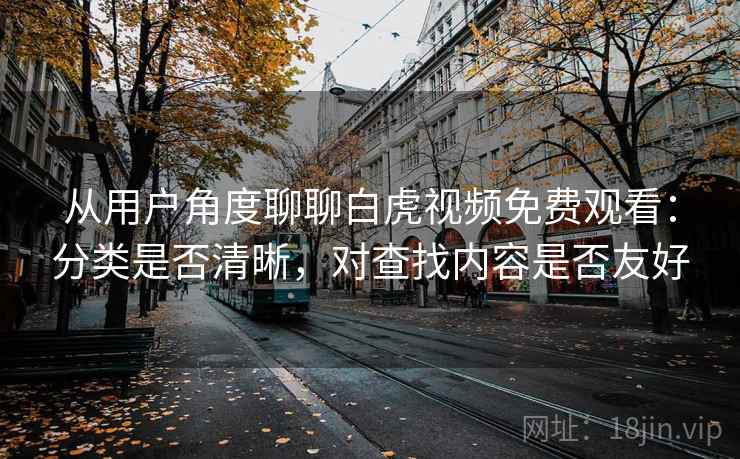 从用户角度聊聊白虎视频免费观看：分类是否清晰，对查找内容是否友好