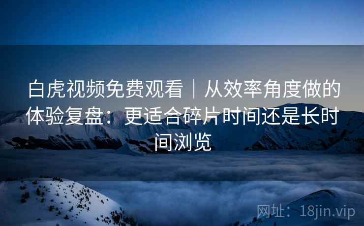 白虎视频免费观看｜从效率角度做的体验复盘：更适合碎片时间还是长时间浏览