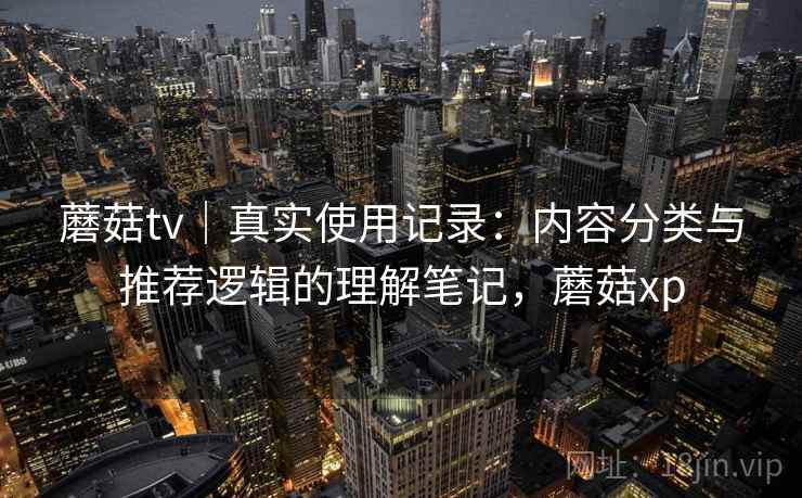 蘑菇tv｜真实使用记录：内容分类与推荐逻辑的理解笔记，蘑菇xp