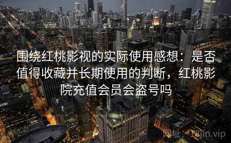 围绕红桃影视的实际使用感想：是否值得收藏并长期使用的判断，红桃影院充值会员会盗号吗