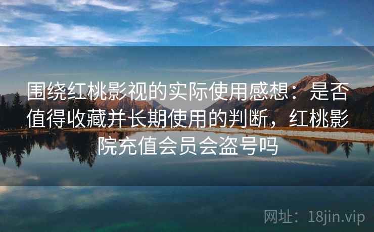 围绕红桃影视的实际使用感想：是否值得收藏并长期使用的判断，红桃影院充值会员会盗号吗