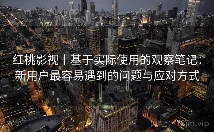 红桃影视｜基于实际使用的观察笔记：新用户最容易遇到的问题与应对方式